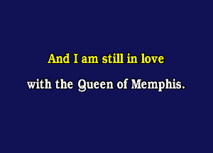 And I am still in love

with the Queen of Memphis.