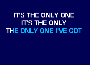 IT'S THE ONLY ONE
IT'S THE ONLY
THE ONLY ONE I'VE GOT