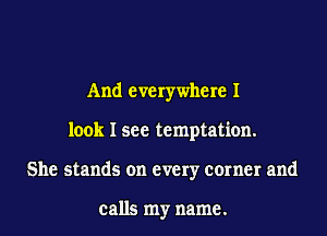 And everywhere I
look I see temptation.
She stands on every corner and

calls my name.