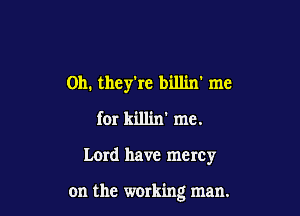 Oh. they're lein' me
for killin' me.

Lerd have mercy

on the working man.