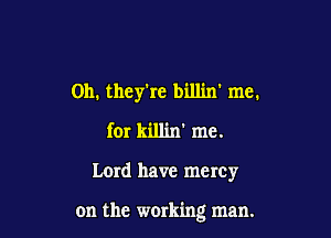 Oh. they're bill'm' me.
for killin' me.

Lerd have mercy

on the working man.