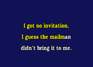 I got no invitation.

I guess the mailman

didni bring it to me.