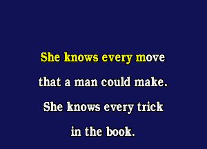 She knows every move

that a man could make.

She knows every trick

in the book.