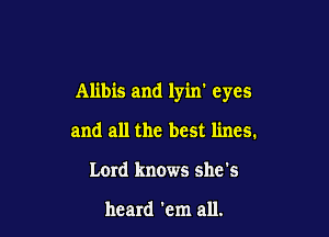 Alibis and lyin' eyes

and all the best lines.
Lord knows she's

heard 'em all.