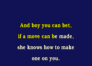 And boy you can bet.

if a move can be made.
she knows how to make

one on you.