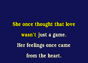She once thought that love

wasn't just a game.

Her feelings once came

from the heart.