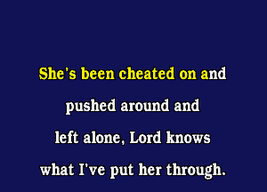 She's been cheated on and
pushed around and
left alone. Lord knows

what I've put her through.