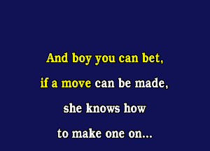 And boy you can bet.

if a move can be made.
she knows how

to make one on...