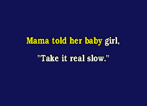 Mama told her baby girl.

Take it real slow.