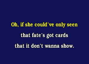 Oh. if she couldWe only seen

that fatc's got cards

that it don't wanna show.