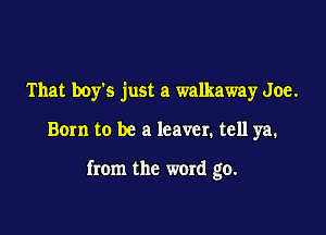 That boy's just a walkaway Joe.

Born to be a leaver. tell ya.

from the word go.