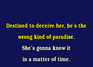 Destined to deceive her. he's the
wrong kind of paradise.
She's gonna know it

in a matter of time.
