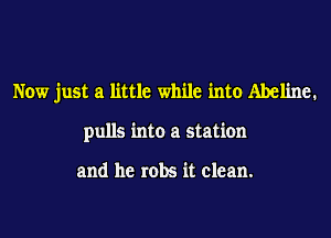 Now just a little while into Abeline.
pulls into a station

and he robs it clean.