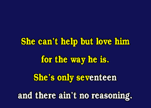 She can't help but love him
for the way he is.
She's only seventeen

and there ain't no reasoning.