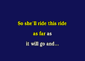 So she'll ride this ride

as far as

it will go and...