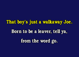 That boy's just a walkaway Joe.

Born to be a leaver. tell ya.

from the word go.