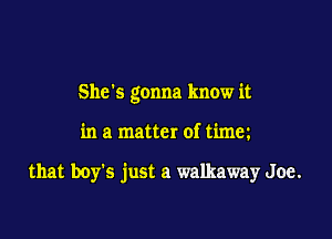 She's gonna know it

in a matter of timm

that boy's just a walkaway Joe.