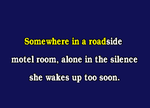 Somewhere in a roadside
motel room. alone in the silence

she wakes up too soon.