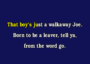 That boy's just a walkaway Joe.

Born to be a leaver. tell ya.

from the word go.