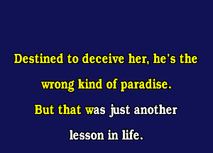 Destined to deceive her. he's the
wrong kind of paradise.
But that was just another

lesson in life.