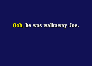 Ooh. he was Walkaway Joe.