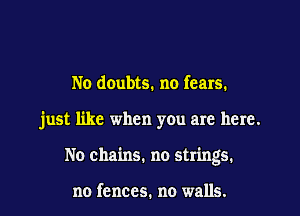 No daubts. no fears.
just like when you are here.
No chains. no strings.

no fences. no walls.