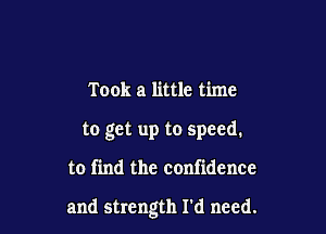 Took a little time
to get up to speed.

to find the confidence

and strength I'd need.