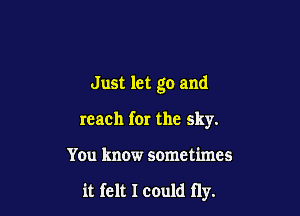 Just let go and

reach for the sky.

You know sometimes

it felt I could fly.