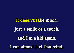 It doesn't take much.
just a smile or a touch.
and I'm a kid again.

I can almost feel that wind.