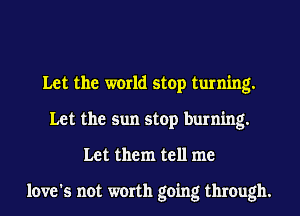 Let the world stop turning.
Let the sun stop burning.
Let them tell me

love's not worth going through.