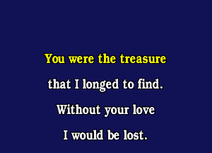 You were the treasure

that I longed to find.

Without your love

I would be lost.
