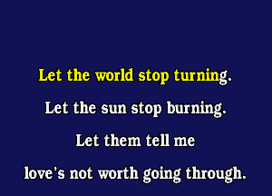 Let the world stop turning.
Let the sun stop burning.
Let them tell me

love's not worth going through.