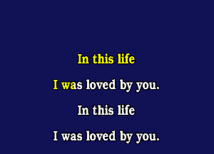 In this life
I was loved by you.

In this life

I was loved by you.