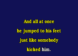 And all at once

he jumped to his feet

just like somebody

kicked him.