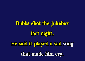 Bubba shot the jukebox

last night.

He said it played a sad song

that made him Cry.