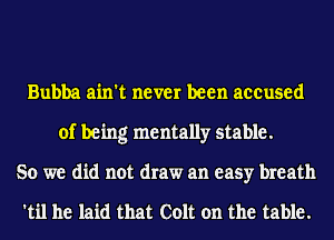 Bubba ain't never been accused
of being mentally stable.
So we did not draw an easy breath

'til he laid that Colt on the table.