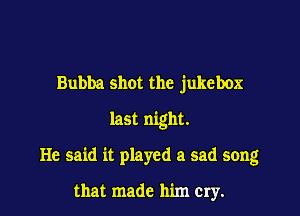 Bubba shot the jukebox

last night.

He said it played a sad song

that made him Cry.