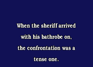 When the sheriff arrived

with his bathrobc on.
the confrontation was a

tense one.