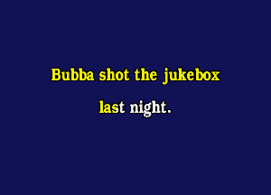 Bubba shot the jukebox

last night.