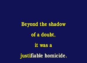 Beyond the shadow
of a doubt.

it was a

justifiable homicide.