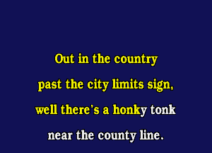 Out in the country
past the city limits sign.

well there's a honky tonk

near the county line. I