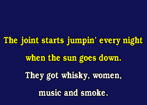 The joint starts jumpin' every night
when the sun goes down.
They got whisky. women.

music and smoke.