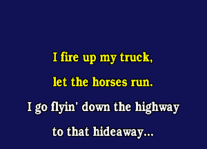 I fire up my truck.

let the horses run.

I go flyin' down the highway

to that hideaway...