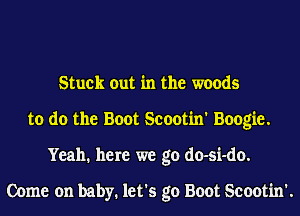Stuck out in the woods
to do the Boot Scootin' Boogie.
Yeah. here we go do-si-do.

Come on baby. let's go Boot Scootin'.