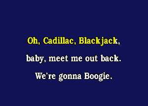 011. Cadillac. Blackjack.

baby. meet me out back.

We're gonna Boogie.