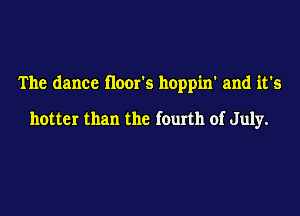 The dance floor's hoppin' and it's

hotter than the fourth of July.