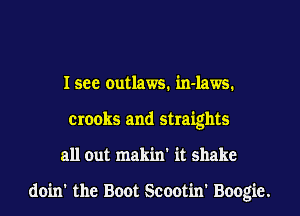 I see outlaws. in-laws.
crooks and straights
all out makin' it shake

doin' the Boot Scootin' Boogie.