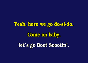 Yeah. here we go do-si-do.

Come on baby.

let's go Boot Scootin'.