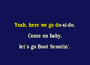 Yeah. here we go do-si-do.

Come on baby.

let's go Boot Scootin'.