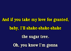 And if you take my love for granted.
baby. I'll shake-shake-shake
the sugar tree.

on. you know I'm gonna
